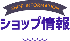 SHOP INFORMATION ショップ情報