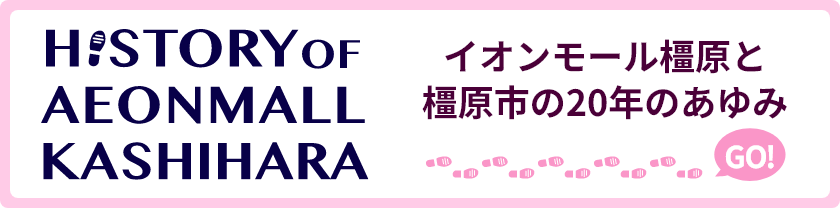 HISTORY OF AEONMALL KASHIHARA イオンモール橿原と橿原市の20年のあゆみ