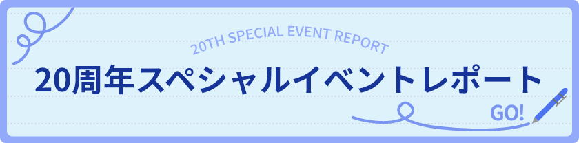 20TH SPECIAL EVENT REPORT 20周年スペシャルイベントレポート