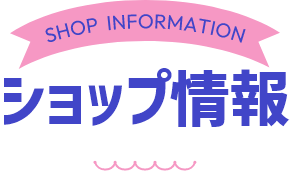 SHOP INFORMATION ショップ情報