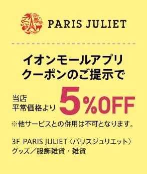 PARIS JULIET イオンモールアプリクーポンのご提示で当店平常価格より5%OFF ※他サービスとの併用は不可となります。 3F_PARIS JULIET（パリスジュリエット） グッズ／服飾雑貨・雑貨