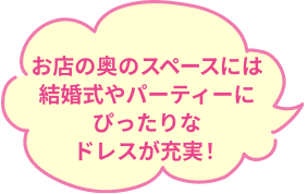 お店の奥のスペースには結婚式やパーティーにぴったりなドレスが充実！