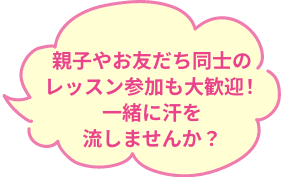 親子やお友だち同士のレッスン参加も大歓迎！一緒に汗を流しませんか？