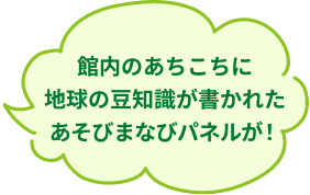 館内のあちこちに地球の豆知識が書かれたあそびまなびパネルが！